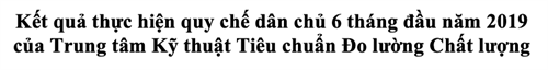Kết quả thực hiện quy chế dân chủ 6 tháng đầu năm 2019  của Trung tâm Kỹ thuật Tiêu chuẩn Đo lường Chất lượng